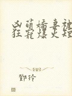 凶萌娇妻被大叔狂宠爆火短剧