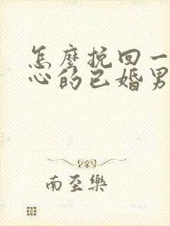 怎么挽回一个死心的已婚男人