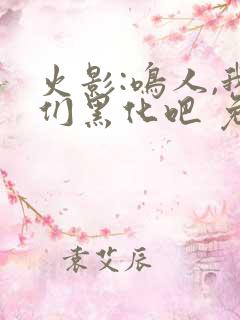 火影:鸣人,我们黑化吧 免费看