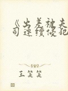 《出差被夫の上司连续侵犯》