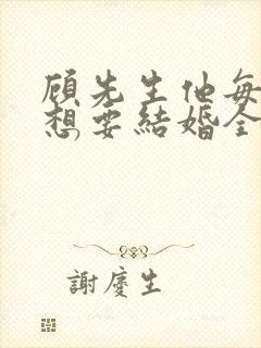 顾先生他每天都想要结婚全文阅读