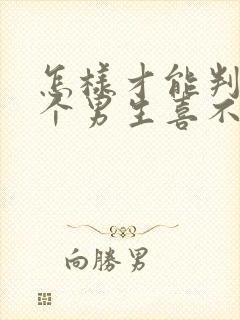 怎样才能判断一个男生喜不喜欢你