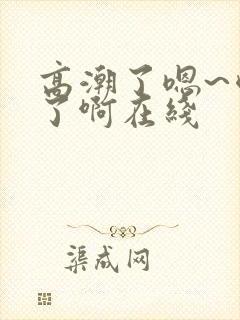 高潮了嗯~喷水了啊在线