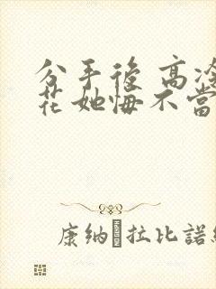 分手后 高冷校花她悔不当初