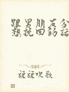 跟男朋友分手了想挽回的话语