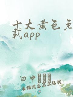 十大黄色免费下载app