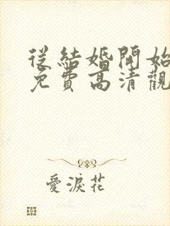 从结婚开始恋爱免费高清观看全集