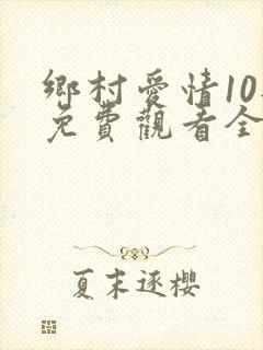 乡村爱情10部免费观看全集完整版