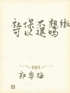 社保不想缴纳了可以退吗