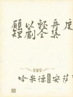 愿以轻舟度余生短剧全集