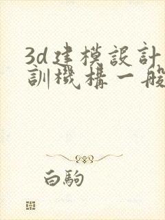 3d建模设计培训机构一般多少钱