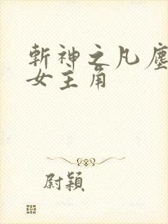 斩神之凡尘神域女主角