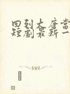 回到大唐当太子短剧最新一集