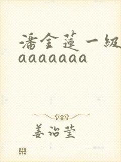 潘金莲一级淫片aaaaaaa