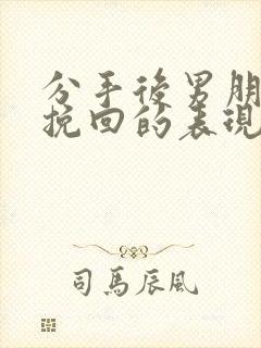 分手后男朋友想挽回的表现