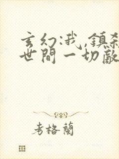 玄幻:我,镇杀世间一切敌阅读全文全文