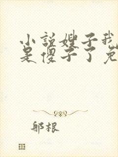 小说嫂子我真不是傻子了免费阅读原文