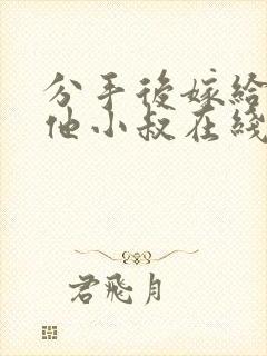 分手后嫁给渣男他小叔在线看