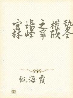 官场之权势滔天林峰宁欣全文