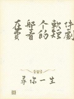 在哪个软件能免费看的短剧