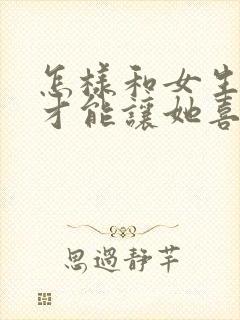 怎样和女生聊天才能让她喜欢上你