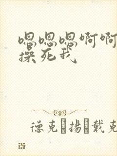 嗯嗯嗯啊啊啊啊操死我