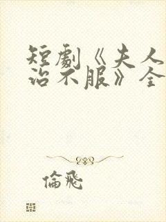 短剧《夫人她专治不服》全集免费