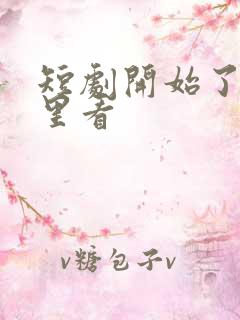 短剧开始了从哪里看