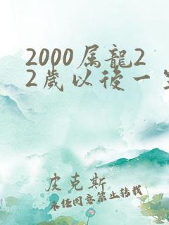 2000属龙22岁以后一生命运