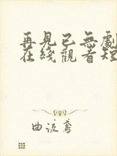 再见已无剧中人在线观看短剧