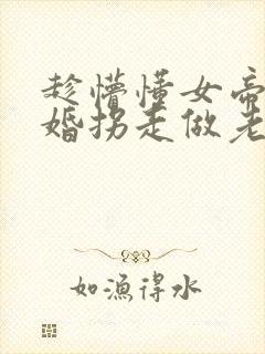 趁懵懂女帝被退婚拐走做老婆电视剧全集