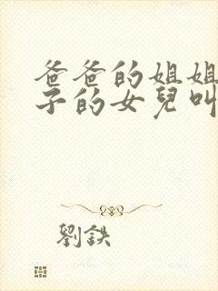 爸爸的姐姐的儿子的女儿叫什么