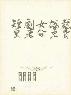 短剧女总裁的龙皇老公免费观看