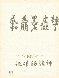 成为黑皮辣妹后和朋友做了