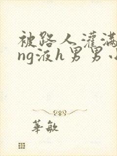 被路人灌满jing液h男男小说