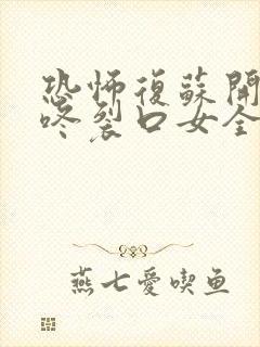 恐怖复苏开局壁咚裂口女全文免费