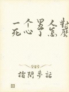 一个男人对女人死心了怎么挽回