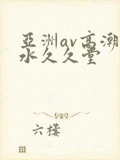 亚洲av高潮喷水久久堂