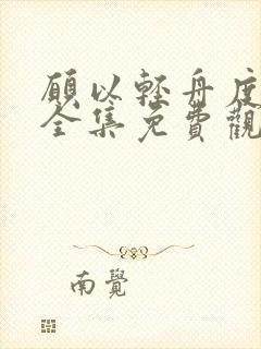 愿以轻舟度余生全集免费观看