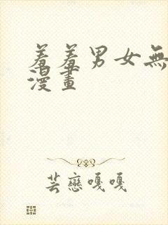 羞羞男女无遮挡漫画