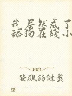 我居然成了反派舔狗在线小说