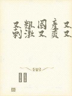 又粗国产又大又刺激又爽又黄