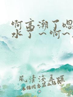 啊高潮了嗯～喷水了～啊~在线观看