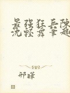最强狂兵陈六何沈轻舞笔趣阁