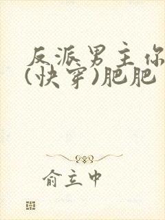 反派男主你好坏(快穿)肥肥