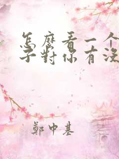 怎么看一个女孩子对你有没有好感