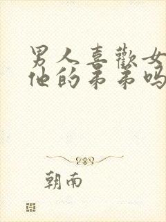 男人喜欢女人摸他的弟弟吗