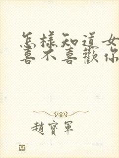 怎样知道女孩子喜不喜欢你