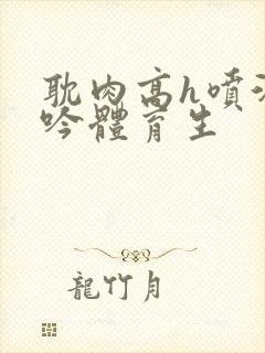 耽肉高h喷汁呻吟体育生