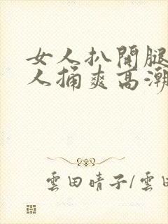 女人扒开腿让男人捅爽高潮视频